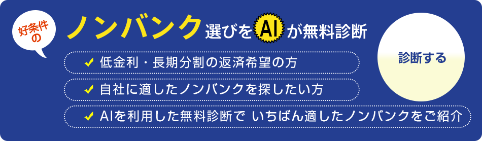 ノンバンク選びの診断はこちら。好条件のノンバンク選びをAIが無料診断します。低金利・長期分割の返済希望の方、自社に適したノンバンクを探したい方、AIを利用した無料診断で いちばん適したノンバンクをご紹介